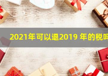 2021年可以退2019 年的税吗